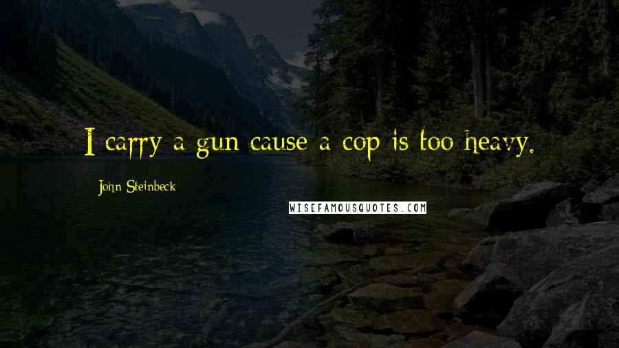 John Steinbeck Quotes: I carry a gun cause a cop is too heavy.