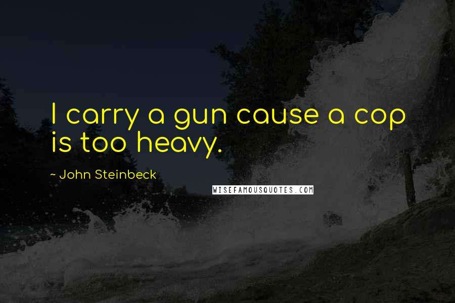 John Steinbeck Quotes: I carry a gun cause a cop is too heavy.