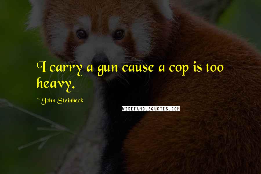 John Steinbeck Quotes: I carry a gun cause a cop is too heavy.