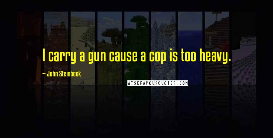 John Steinbeck Quotes: I carry a gun cause a cop is too heavy.