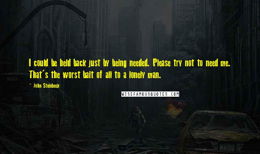 John Steinbeck Quotes: I could be held back just by being needed. Please try not to need me. That's the worst bait of all to a lonely man.