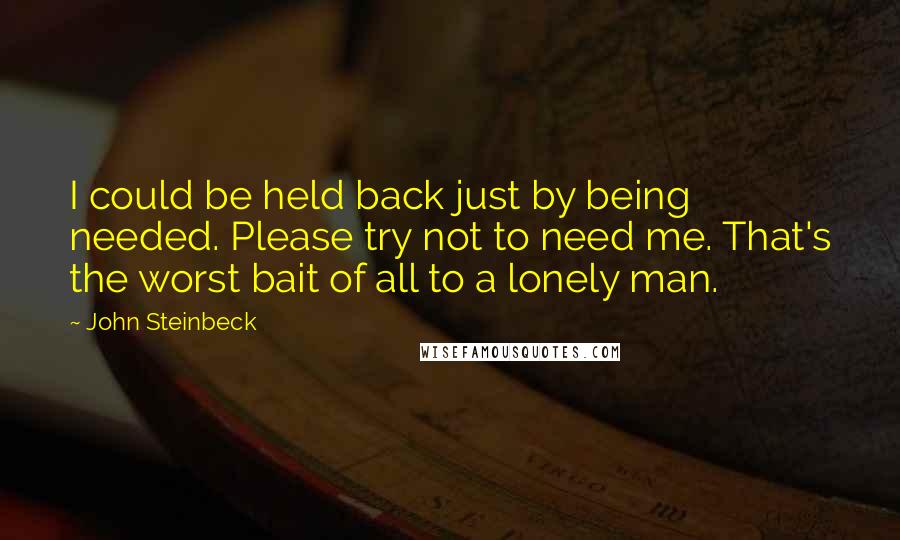 John Steinbeck Quotes: I could be held back just by being needed. Please try not to need me. That's the worst bait of all to a lonely man.