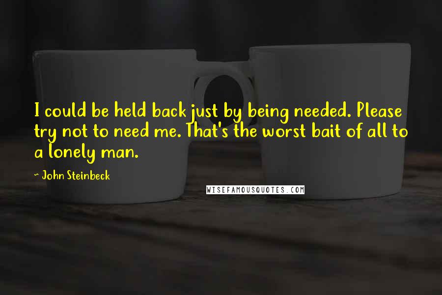 John Steinbeck Quotes: I could be held back just by being needed. Please try not to need me. That's the worst bait of all to a lonely man.