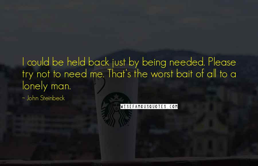 John Steinbeck Quotes: I could be held back just by being needed. Please try not to need me. That's the worst bait of all to a lonely man.