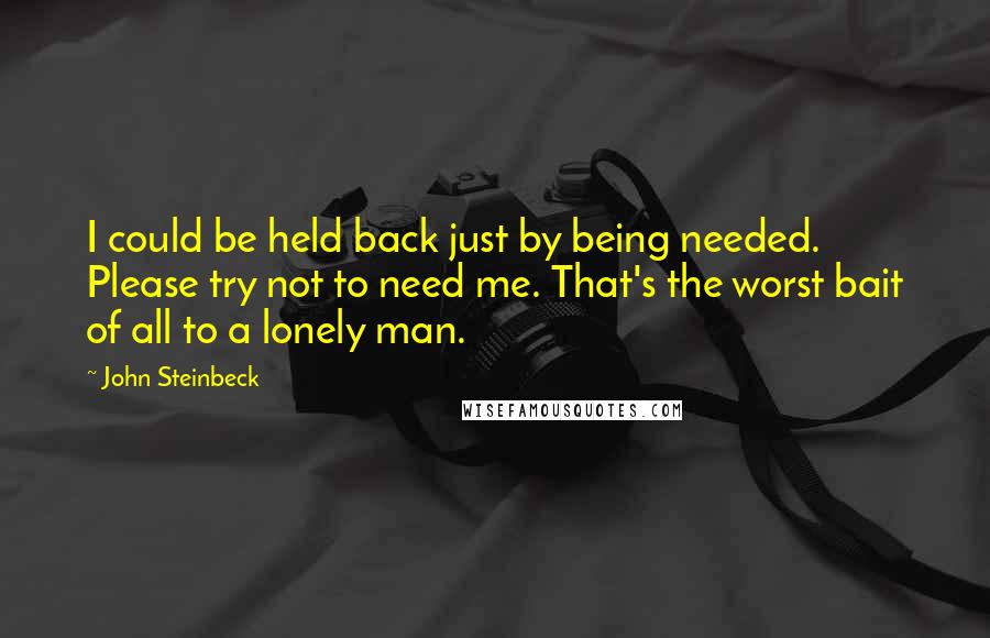 John Steinbeck Quotes: I could be held back just by being needed. Please try not to need me. That's the worst bait of all to a lonely man.