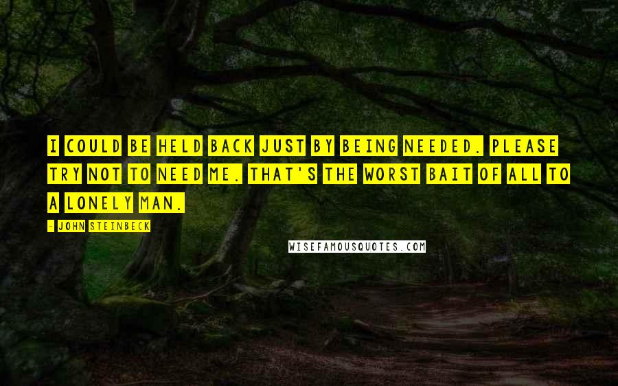 John Steinbeck Quotes: I could be held back just by being needed. Please try not to need me. That's the worst bait of all to a lonely man.