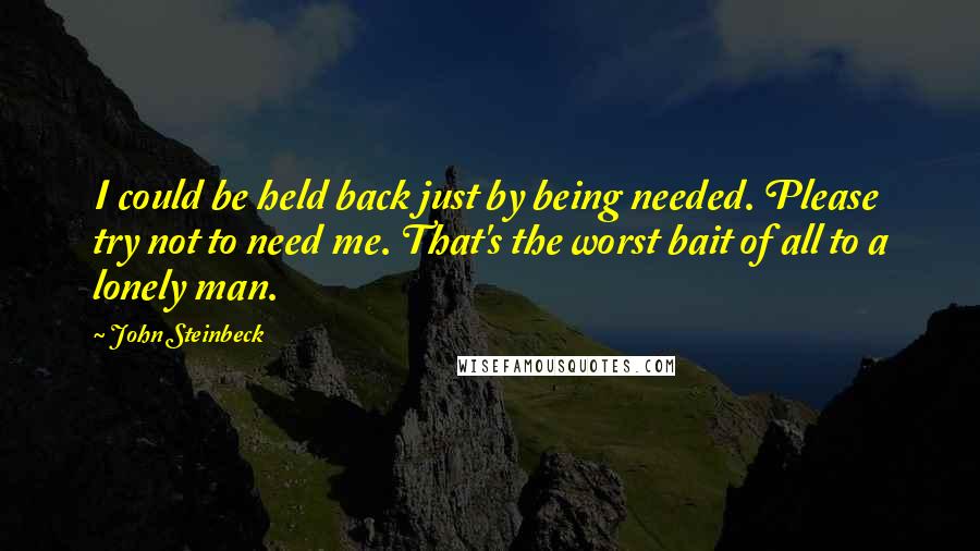 John Steinbeck Quotes: I could be held back just by being needed. Please try not to need me. That's the worst bait of all to a lonely man.