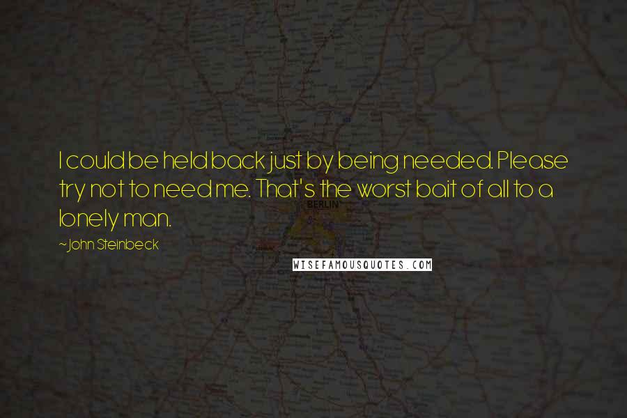 John Steinbeck Quotes: I could be held back just by being needed. Please try not to need me. That's the worst bait of all to a lonely man.