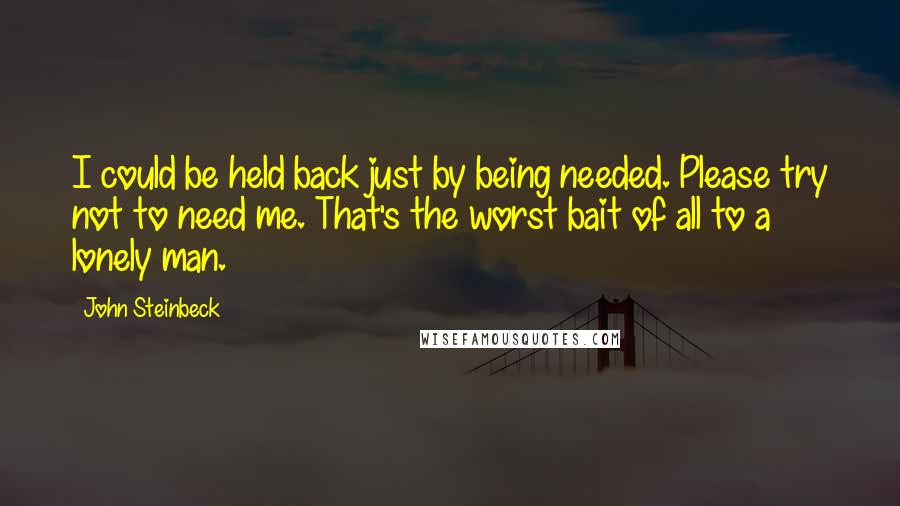 John Steinbeck Quotes: I could be held back just by being needed. Please try not to need me. That's the worst bait of all to a lonely man.