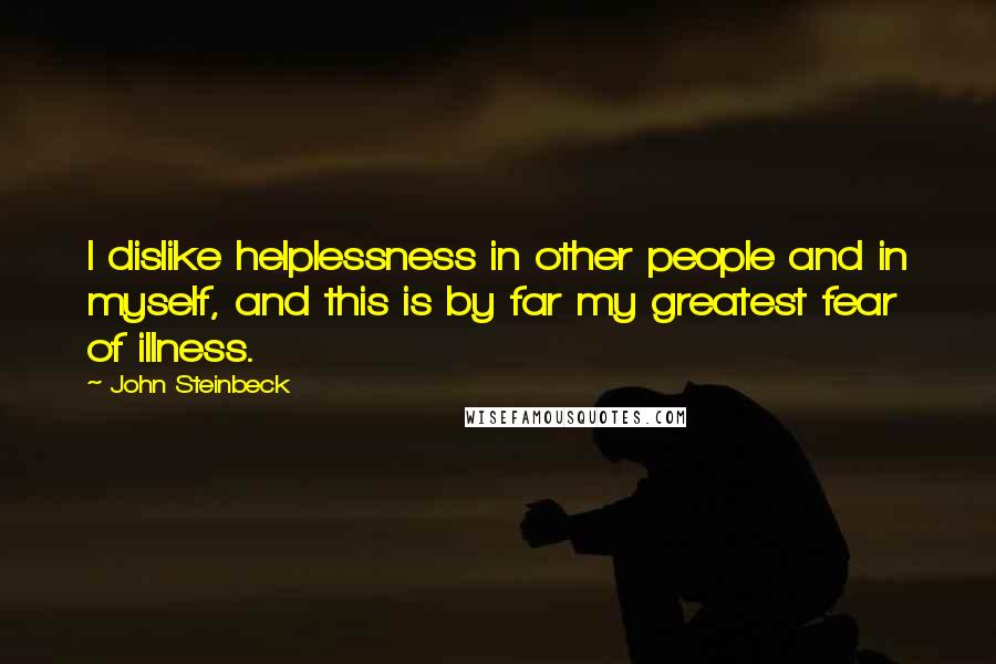 John Steinbeck Quotes: I dislike helplessness in other people and in myself, and this is by far my greatest fear of illness.