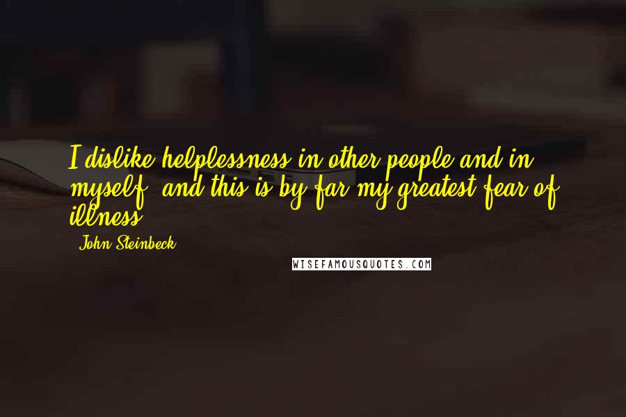 John Steinbeck Quotes: I dislike helplessness in other people and in myself, and this is by far my greatest fear of illness.