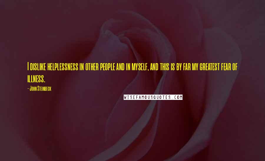 John Steinbeck Quotes: I dislike helplessness in other people and in myself, and this is by far my greatest fear of illness.