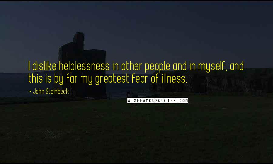 John Steinbeck Quotes: I dislike helplessness in other people and in myself, and this is by far my greatest fear of illness.