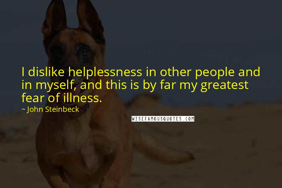 John Steinbeck Quotes: I dislike helplessness in other people and in myself, and this is by far my greatest fear of illness.