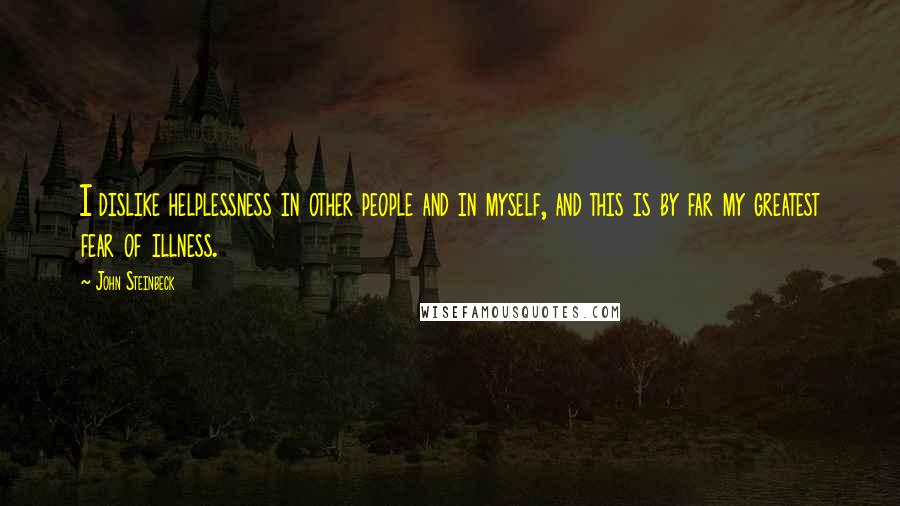 John Steinbeck Quotes: I dislike helplessness in other people and in myself, and this is by far my greatest fear of illness.