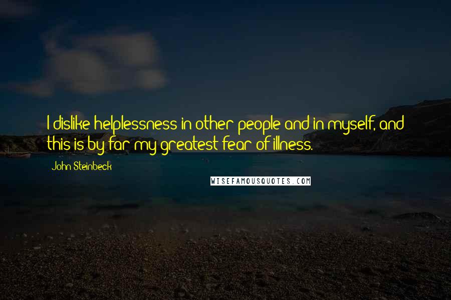 John Steinbeck Quotes: I dislike helplessness in other people and in myself, and this is by far my greatest fear of illness.
