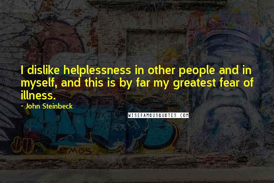 John Steinbeck Quotes: I dislike helplessness in other people and in myself, and this is by far my greatest fear of illness.