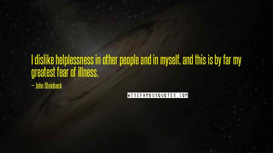 John Steinbeck Quotes: I dislike helplessness in other people and in myself, and this is by far my greatest fear of illness.