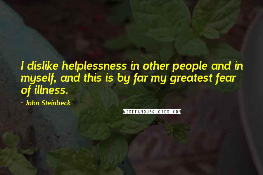 John Steinbeck Quotes: I dislike helplessness in other people and in myself, and this is by far my greatest fear of illness.