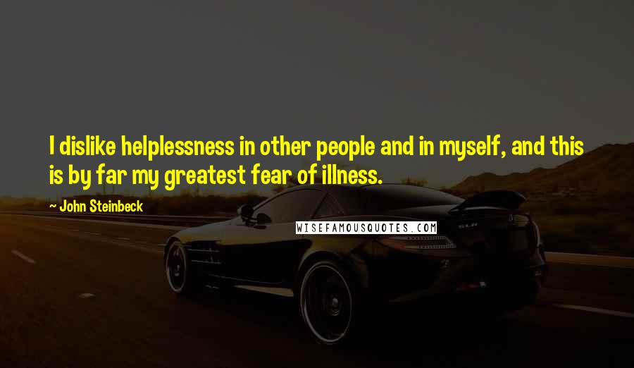 John Steinbeck Quotes: I dislike helplessness in other people and in myself, and this is by far my greatest fear of illness.