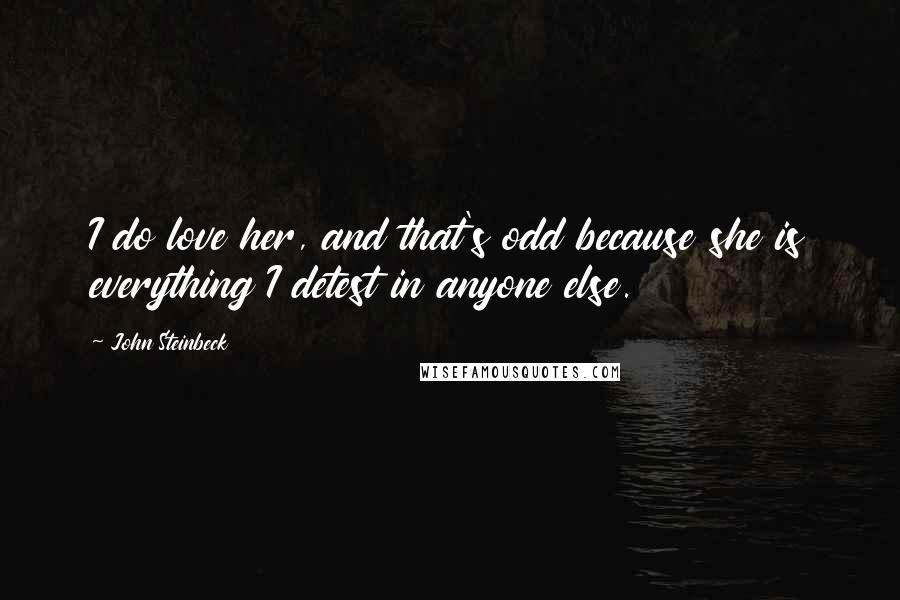 John Steinbeck Quotes: I do love her, and that's odd because she is everything I detest in anyone else.