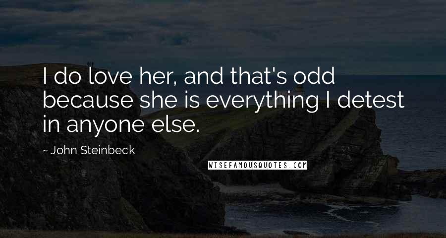John Steinbeck Quotes: I do love her, and that's odd because she is everything I detest in anyone else.