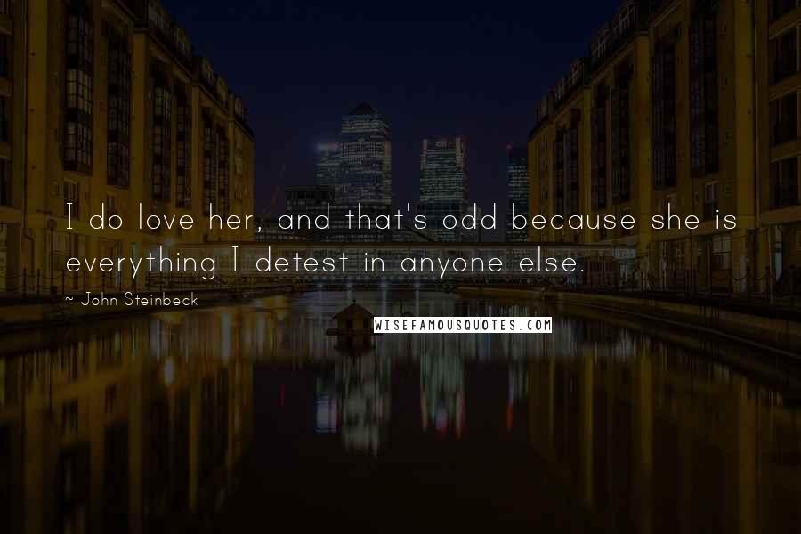 John Steinbeck Quotes: I do love her, and that's odd because she is everything I detest in anyone else.