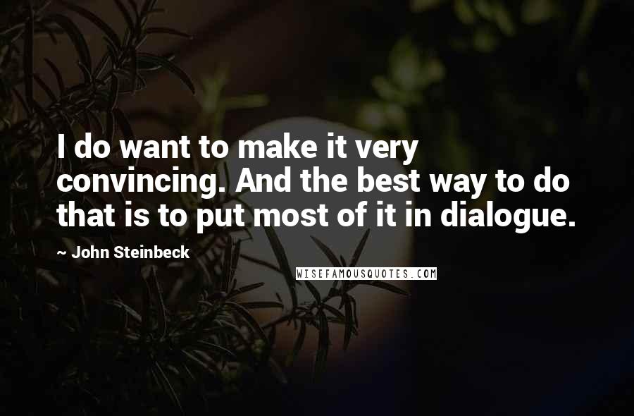 John Steinbeck Quotes: I do want to make it very convincing. And the best way to do that is to put most of it in dialogue.