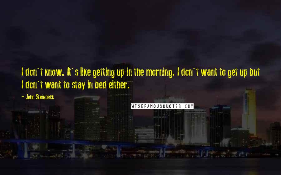 John Steinbeck Quotes: I don't know. It's like getting up in the morning. I don't want to get up but I don't want to stay in bed either.