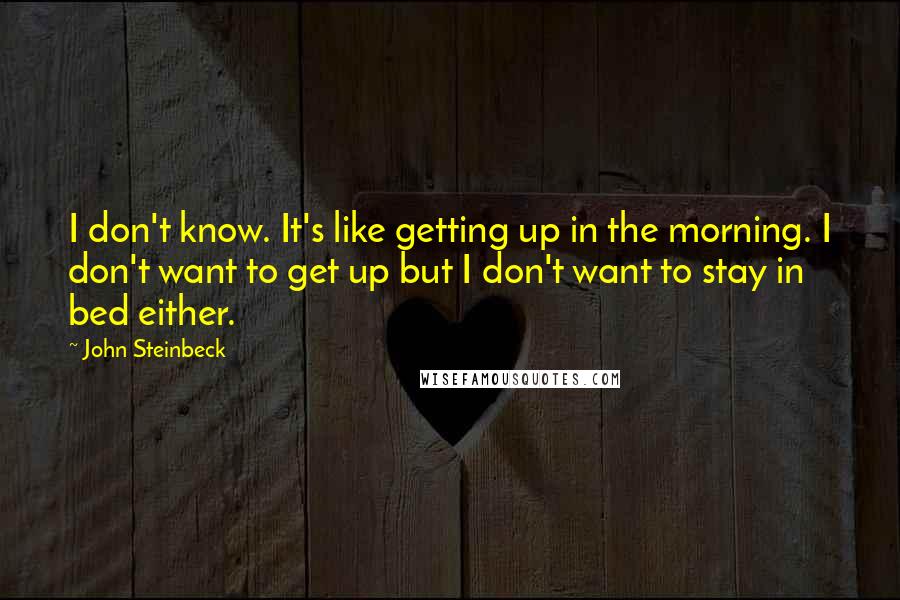 John Steinbeck Quotes: I don't know. It's like getting up in the morning. I don't want to get up but I don't want to stay in bed either.