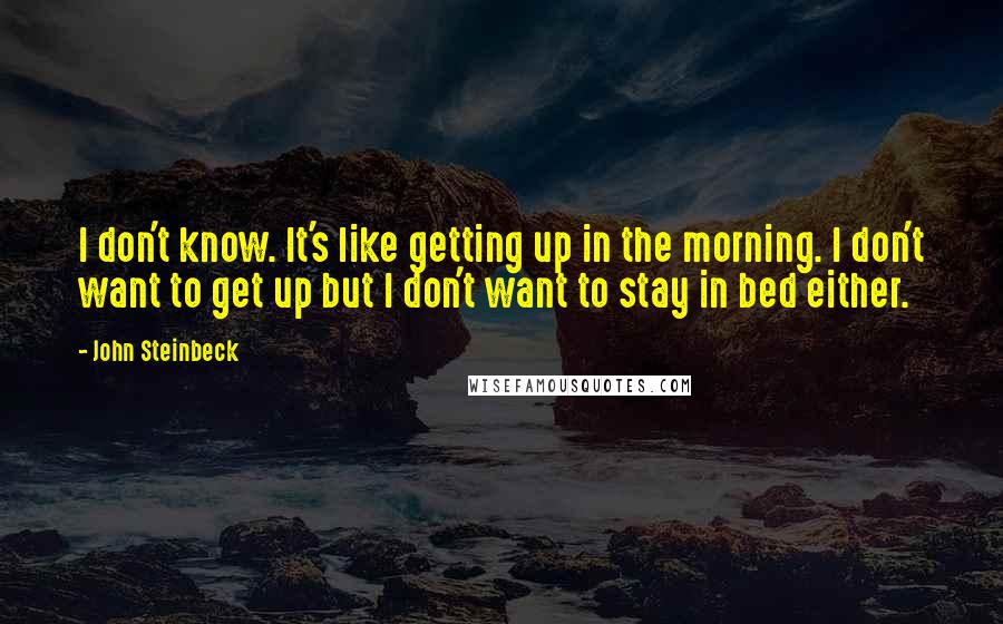 John Steinbeck Quotes: I don't know. It's like getting up in the morning. I don't want to get up but I don't want to stay in bed either.