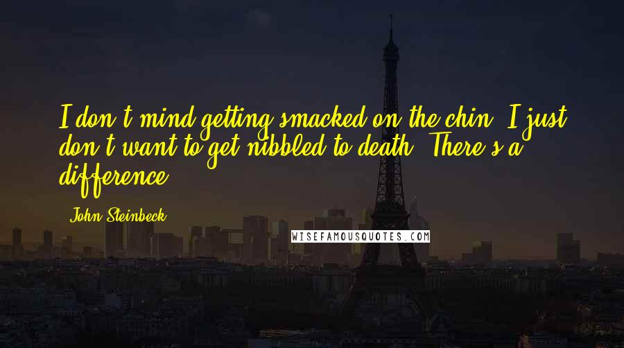 John Steinbeck Quotes: I don't mind getting smacked on the chin. I just don't want to get nibbled to death. There's a difference.