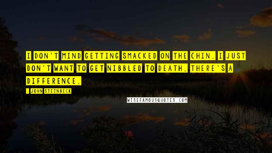 John Steinbeck Quotes: I don't mind getting smacked on the chin. I just don't want to get nibbled to death. There's a difference.