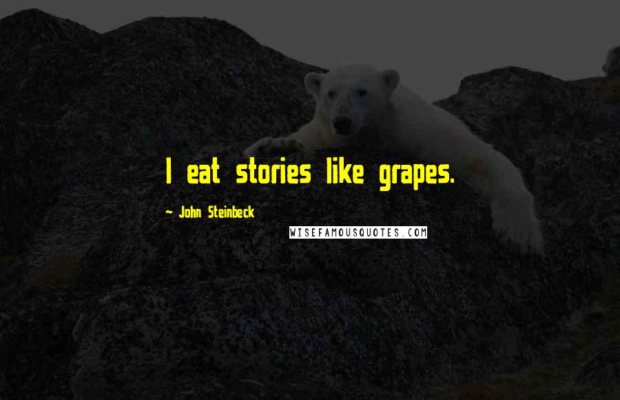 John Steinbeck Quotes: I eat stories like grapes.