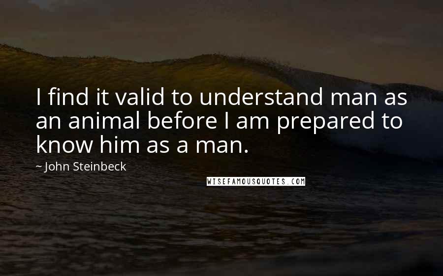 John Steinbeck Quotes: I find it valid to understand man as an animal before I am prepared to know him as a man.