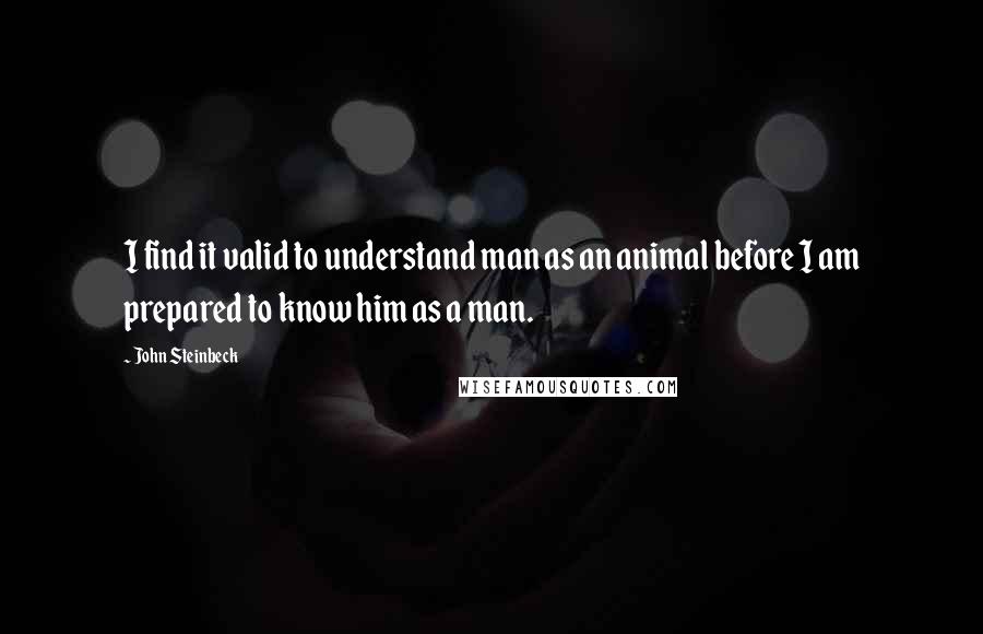 John Steinbeck Quotes: I find it valid to understand man as an animal before I am prepared to know him as a man.