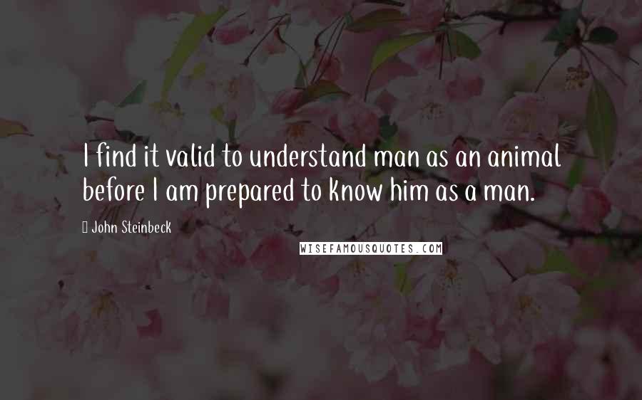 John Steinbeck Quotes: I find it valid to understand man as an animal before I am prepared to know him as a man.