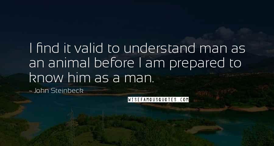 John Steinbeck Quotes: I find it valid to understand man as an animal before I am prepared to know him as a man.