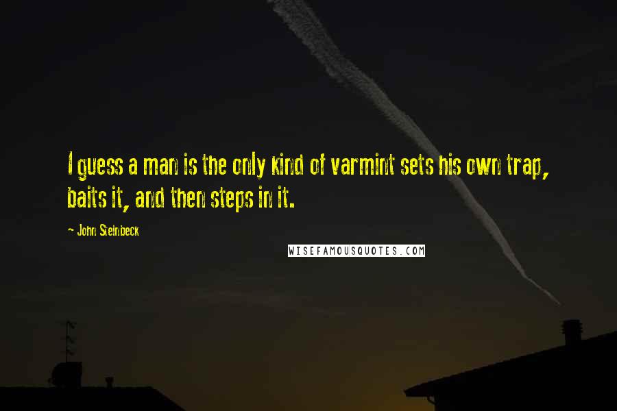 John Steinbeck Quotes: I guess a man is the only kind of varmint sets his own trap, baits it, and then steps in it.