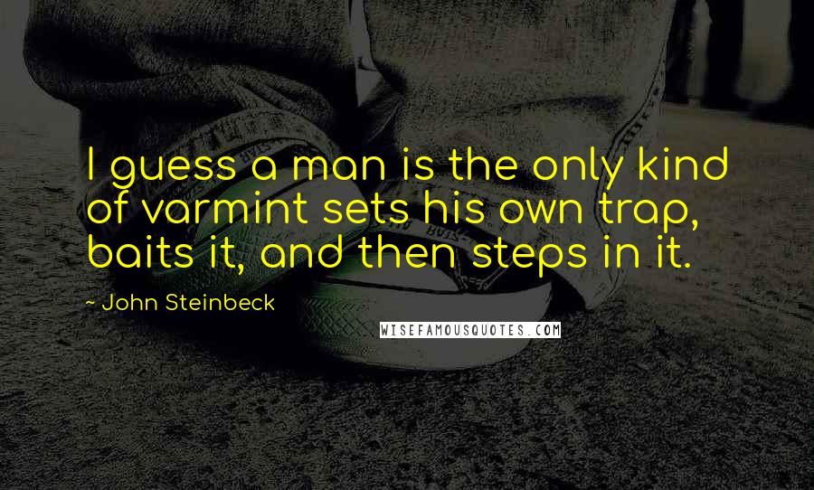 John Steinbeck Quotes: I guess a man is the only kind of varmint sets his own trap, baits it, and then steps in it.