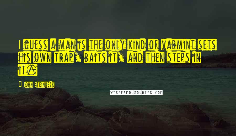 John Steinbeck Quotes: I guess a man is the only kind of varmint sets his own trap, baits it, and then steps in it.