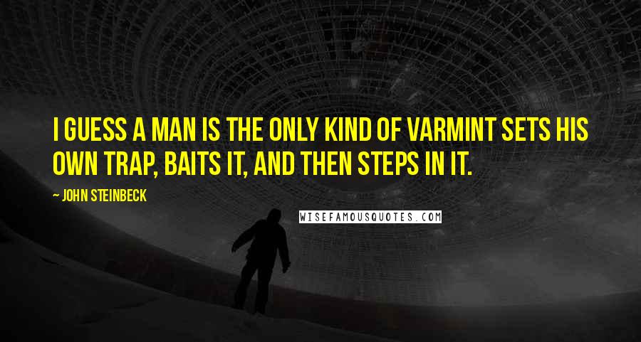 John Steinbeck Quotes: I guess a man is the only kind of varmint sets his own trap, baits it, and then steps in it.