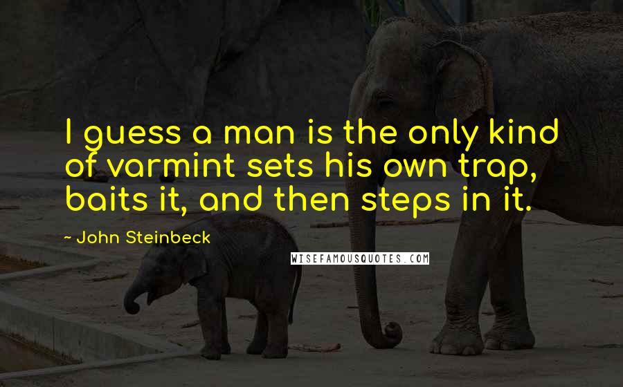 John Steinbeck Quotes: I guess a man is the only kind of varmint sets his own trap, baits it, and then steps in it.