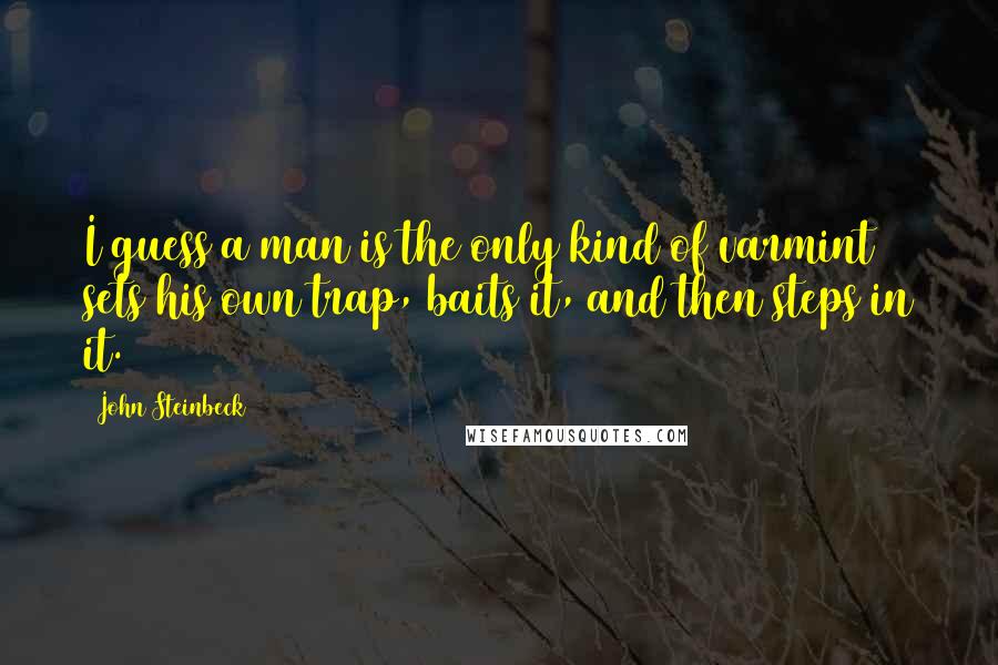 John Steinbeck Quotes: I guess a man is the only kind of varmint sets his own trap, baits it, and then steps in it.