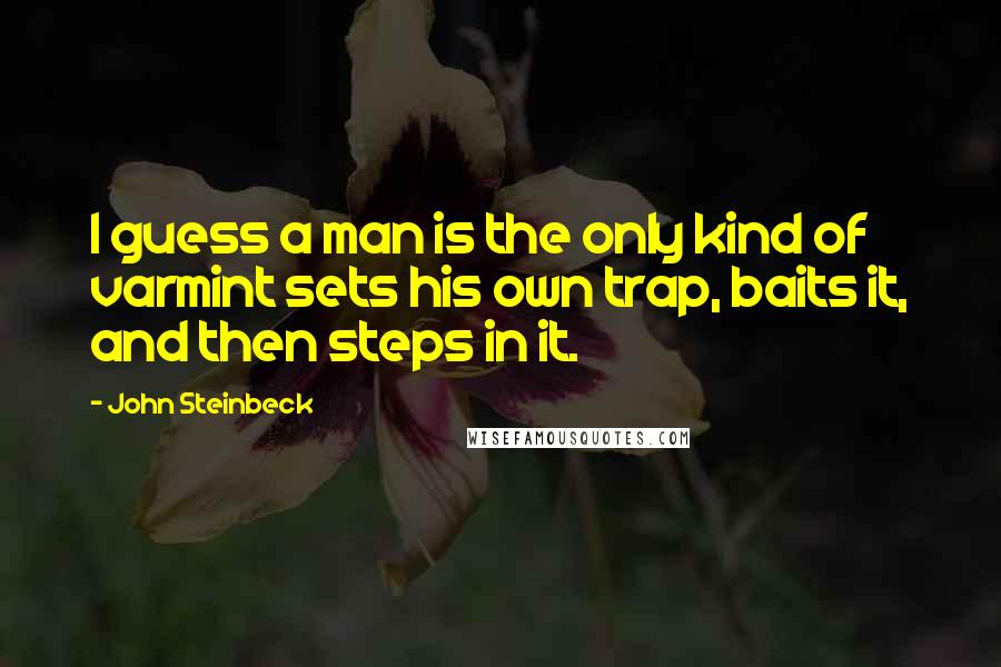 John Steinbeck Quotes: I guess a man is the only kind of varmint sets his own trap, baits it, and then steps in it.