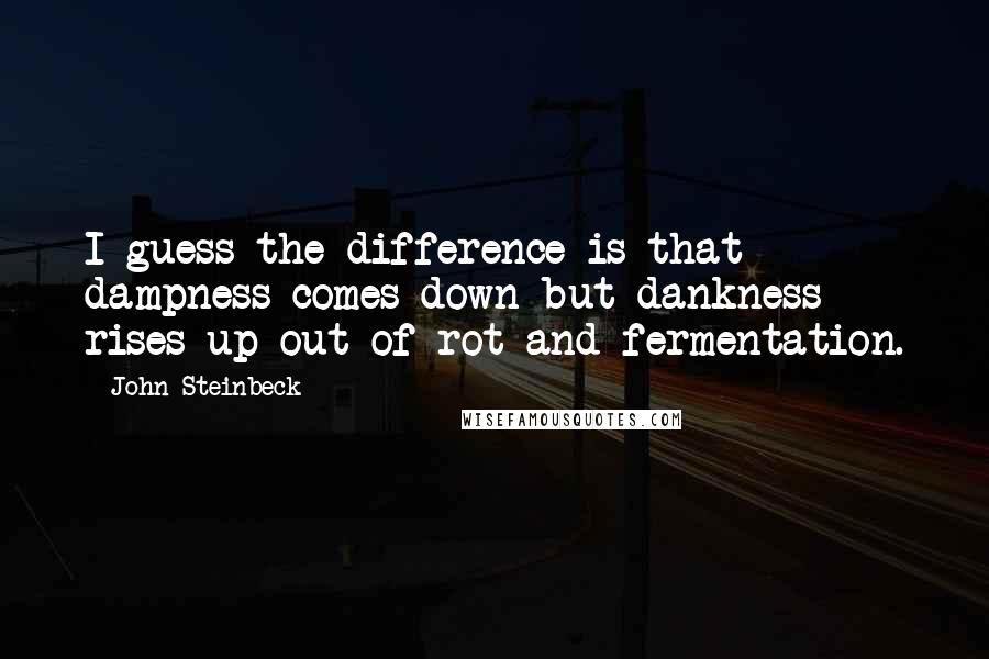 John Steinbeck Quotes: I guess the difference is that dampness comes down but dankness rises up out of rot and fermentation.