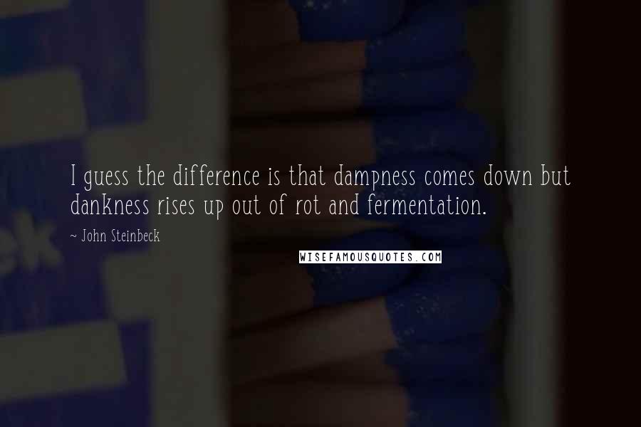 John Steinbeck Quotes: I guess the difference is that dampness comes down but dankness rises up out of rot and fermentation.