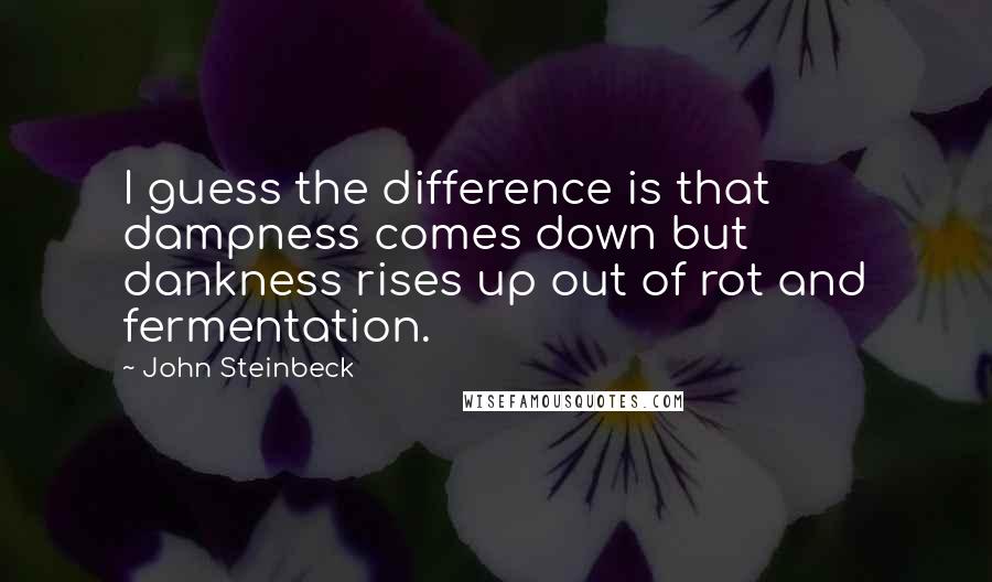 John Steinbeck Quotes: I guess the difference is that dampness comes down but dankness rises up out of rot and fermentation.