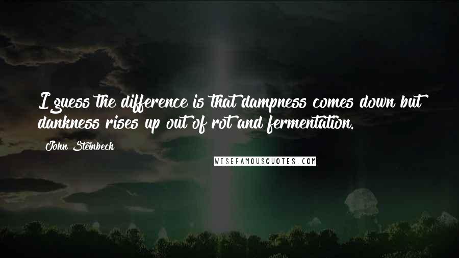 John Steinbeck Quotes: I guess the difference is that dampness comes down but dankness rises up out of rot and fermentation.