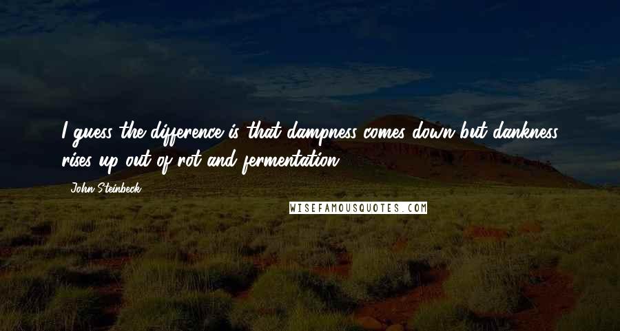John Steinbeck Quotes: I guess the difference is that dampness comes down but dankness rises up out of rot and fermentation.